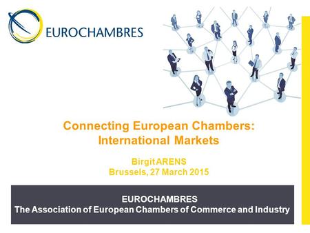 EUROCHAMBRES The Association of European Chambers of Commerce and Industry Connecting European Chambers: International Markets Birgit ARENS Brussels, 27.