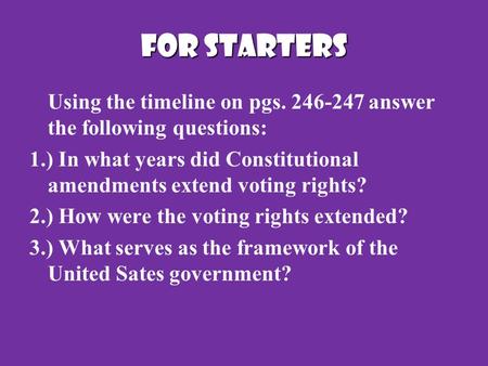 FOR STARTERS Using the timeline on pgs. 246-247 answer the following questions: 1.) In what years did Constitutional amendments extend voting rights? 2.)