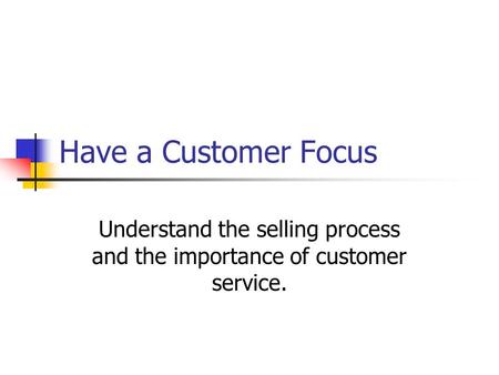 Have a Customer Focus Understand the selling process and the importance of customer service.
