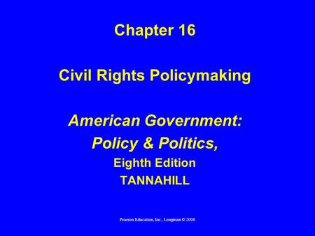 Pearson Education, Inc., Longman © 2006 Chapter 16 Civil Rights Policymaking American Government: Policy & Politics, Eighth Edition TANNAHILL.