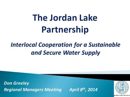Interlocal Cooperation for a Sustainable and Secure Water Supply Don Greeley Regional Managers Meeting April 8 th, 2014.