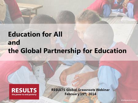 Education for All and the Global Partnership for Education RESULTS Global Grassroots Webinar February 19 th, 2014 GPE/Alexandra Humme.