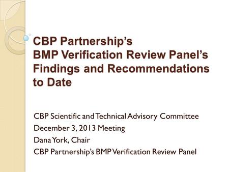 CBP Partnership’s BMP Verification Review Panel’s Findings and Recommendations to Date CBP Scientific and Technical Advisory Committee December 3, 2013.