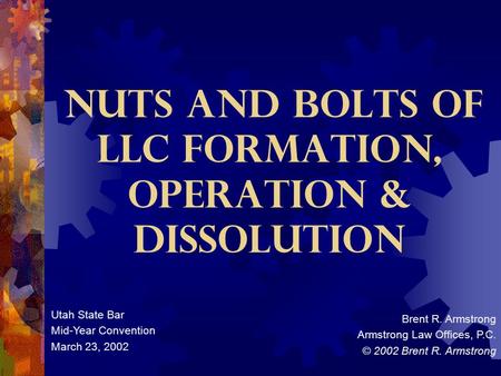NUTS AND BOLTS OF LLC FORMATION, OPERATION & DISSOLUTION Brent R. Armstrong Armstrong Law Offices, P.C. © 2002 Brent R. Armstrong Utah State Bar Mid-Year.