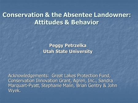 Conservation & the Absentee Landowner: Attitudes & Behavior Peggy Petrzelka Utah State University Acknowledgements: Great Lakes Protection Fund, Conservation.