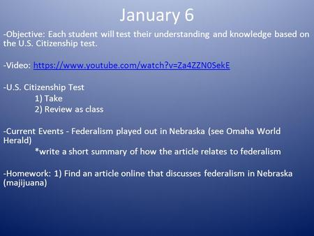 January 6 -Objective: Each student will test their understanding and knowledge based on the U.S. Citizenship test. -Video: https://www.youtube.com/watch?v=Za4ZZN0SekEhttps://www.youtube.com/watch?v=Za4ZZN0SekE.