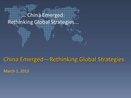 China Emerged—Rethinking Global Strategies March 1, 2013... China Emerged: Rethinking Global Strategies...