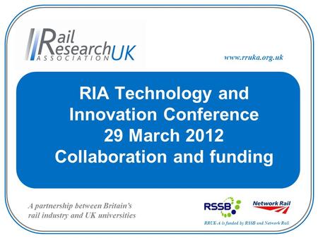 RRUK-A is funded by RSSB and Network Rail A partnership between Britain’s rail industry and UK universities www.rruka.org.uk RIA Technology and Innovation.