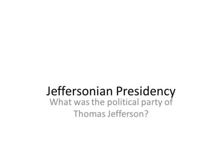 What was the political party of Thomas Jefferson? Jeffersonian Presidency.