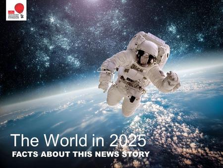 The World in 2025 FACTS ABOUT THIS NEWS STORY. This is an unusual “news” story, because it is about tomorrow’s news, not today’s. So it relies less on.