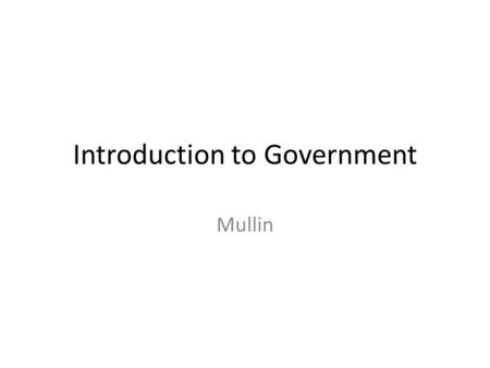 Introduction to Government Mullin What is Government? Government – the ruling authority of a society or community Government is an institution that possesses.