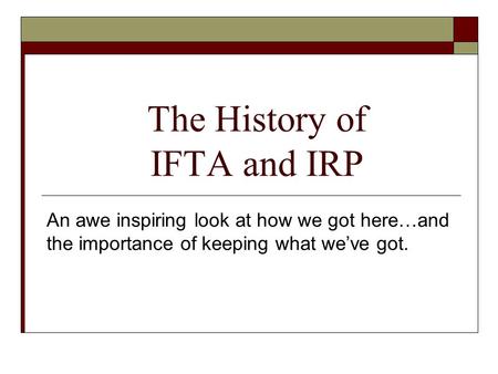 The History of IFTA and IRP An awe inspiring look at how we got here…and the importance of keeping what we’ve got.