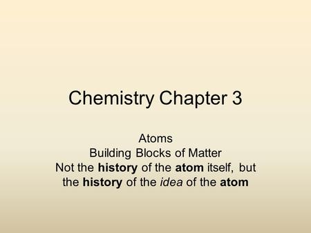 Chemistry Chapter 3 Atoms Building Blocks of Matter Not the history of the atom itself, but the history of the idea of the atom.