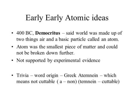 Early Early Atomic ideas 400 BC, Democritus – said world was made up of two things air and a basic particle called an atom. Atom was the smallest piece.
