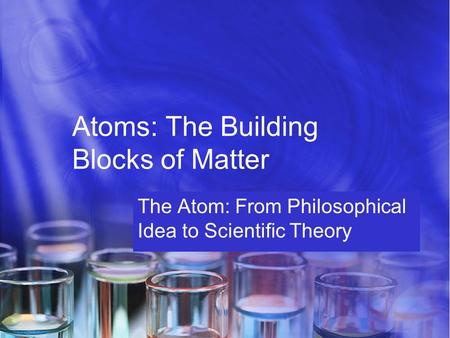 Atoms: The Building Blocks of Matter The Atom: From Philosophical Idea to Scientific Theory.