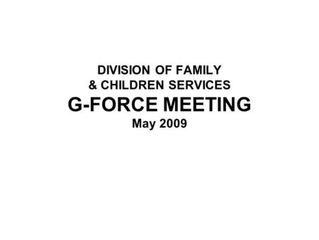 DIVISION OF FAMILY & CHILDREN SERVICES G-FORCE MEETING May 2009.