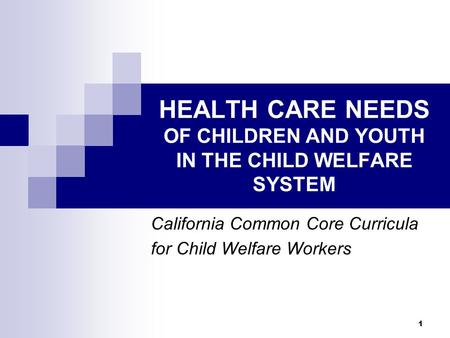 1 HEALTH CARE NEEDS OF CHILDREN AND YOUTH IN THE CHILD WELFARE SYSTEM California Common Core Curricula for Child Welfare Workers.
