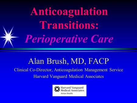 Anticoagulation Transitions: Perioperative Care Alan Brush, MD, FACP Clinical Co-Director, Anticoagulation Management Service Harvard Vanguard Medical.