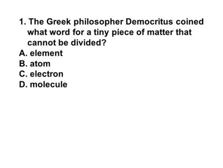 1. The Greek philosopher Democritus coined what word for a tiny piece of matter that cannot be divided? element atom electron molecule.