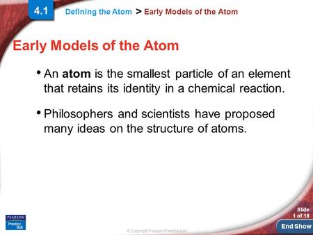 End Show Slide 1 of 18 © Copyright Pearson Prentice Hall Defining the Atom > Early Models of the Atom An atom is the smallest particle of an element that.