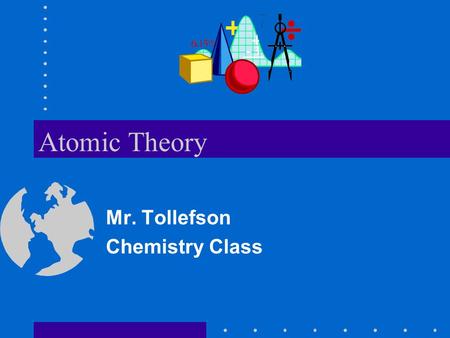Atomic Theory Mr. Tollefson Chemistry Class. Introduction Students will be introduced to the atom and the development of the atomic theory from ancient.