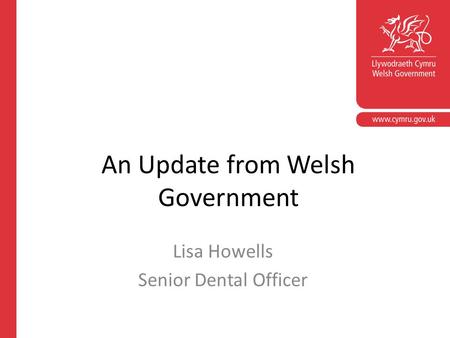An Update from Welsh Government Lisa Howells Senior Dental Officer.