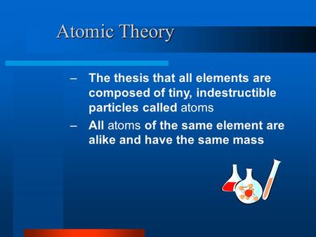 Atomic Theory The thesis that all elements are composed of tiny, indestructible particles called atoms All atoms of the same element are alike and have.