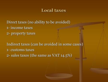 Local taxes Direct taxes (no ability to be avoided) 1- income taxes 2- property taxes Indirect taxes (can be avoided in some cases) 1- customs taxes 2-
