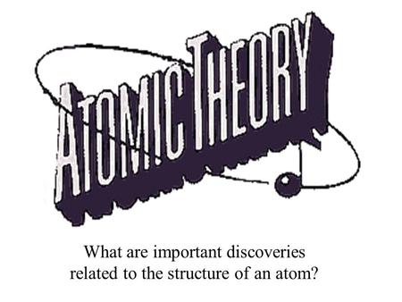 What are important discoveries related to the structure of an atom?