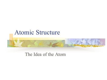 Atomic Structure The Idea of the Atom.