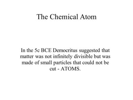 The Chemical Atom In the 5c BCE Democritus suggested that matter was not infinitely divisible but was made of small particles that could not be cut -