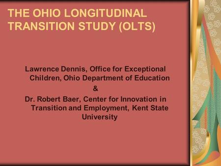 THE OHIO LONGITUDINAL TRANSITION STUDY (OLTS) Lawrence Dennis, Office for Exceptional Children, Ohio Department of Education & Dr. Robert Baer, Center.