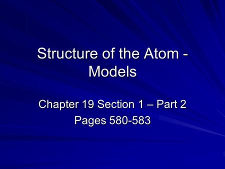 Structure of the Atom - Models Chapter 19 Section 1 – Part 2 Pages 580-583.