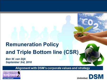 0 CS&A Alignment with DSM’s corporate values and strategy Remuneration Policy and Triple Bottom line (CSR) Ben W. van Dijk September 3rd, 2010.