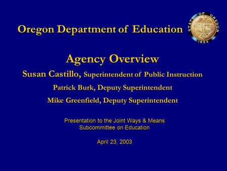 Oregon Department of Education Agency Overview Susan Castillo, Superintendent of Public Instruction Patrick Burk, Deputy Superintendent Mike Greenfield,