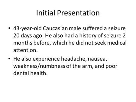 Initial Presentation 43-year-old Caucasian male suffered a seizure 20 days ago. He also had a history of seizure 2 months before, which he did not seek.