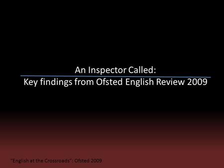 An Inspector Called: Key findings from Ofsted English Review 2009 “English at the Crossroads”: Ofsted 2009.