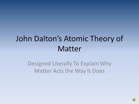 John Dalton’s Atomic Theory of Matter Designed Literally To Explain Why Matter Acts the Way It Does.