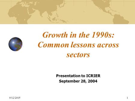 9/12/20151 Growth in the 1990s: Common lessons across sectors Presentation to ICRIER September 28, 2004.