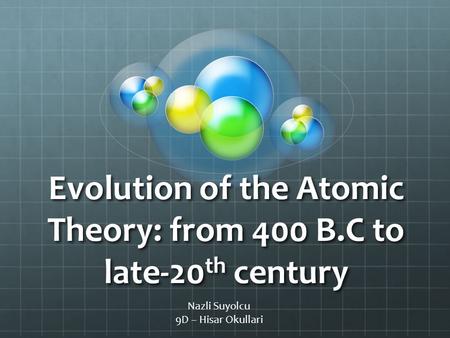 Evolution of the Atomic Theory: from 400 B.C to late-20 th century Nazli Suyolcu 9D – Hisar Okullari.