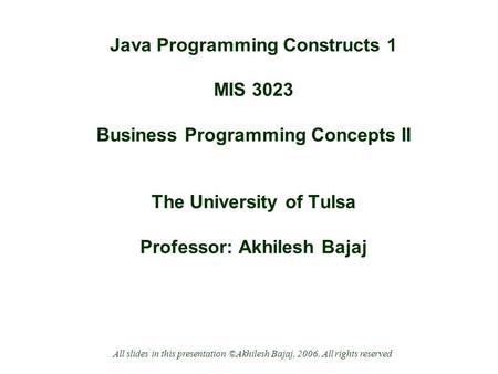Java Programming Constructs 1 MIS 3023 Business Programming Concepts II The University of Tulsa Professor: Akhilesh Bajaj All slides in this presentation.
