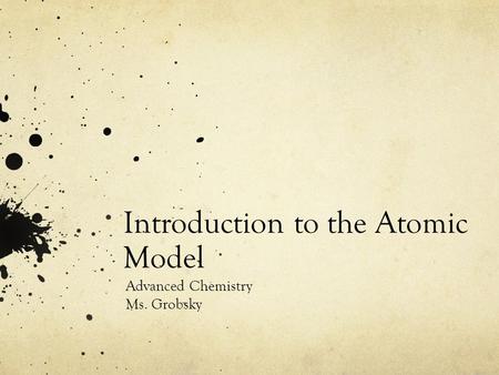 Introduction to the Atomic Model Advanced Chemistry Ms. Grobsky.