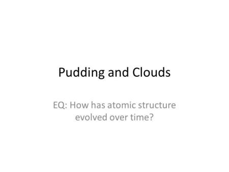 Pudding and Clouds EQ: How has atomic structure evolved over time?