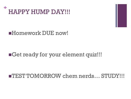 + HAPPY HUMP DAY!!! Homework DUE now! Get ready for your element quiz!!! TEST TOMORROW chem nerds… STUDY!!!