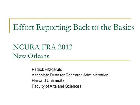 Effort Reporting: Back to the Basics NCURA FRA 2013 New Orleans Patrick Fitzgerald Associate Dean for Research Administration Harvard University Faculty.