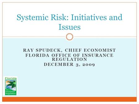 RAY SPUDECK, CHIEF ECONOMIST FLORIDA OFFICE OF INSURANCE REGULATION DECEMBER 3, 2009 Systemic Risk: Initiatives and Issues.
