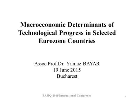 Assoc.Prof.Dr. Yılmaz BAYAR 19 June 2015 Bucharest Macroeconomic Determinants of Technological Progress in Selected Eurozone Countries 1 BASIQ 2015 International.
