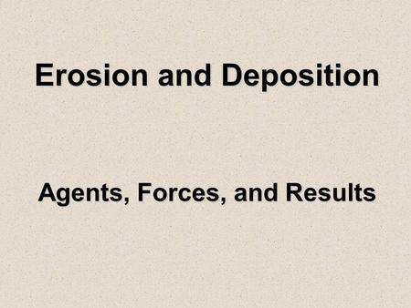 Erosion and Deposition Agents, Forces, and Results.