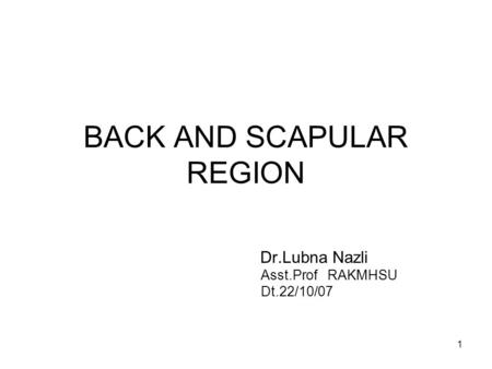 1 BACK AND SCAPULAR REGION Dr.Lubna Nazli Asst.Prof RAKMHSU Dt.22/10/07.