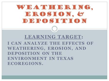 LEARNING TARGET: I CAN ANALYZE THE EFFECTS OF WEATHERING, EROSION, AND DEPOSITION ON THE ENVIRONMENT IN TEXAS ECOREGIONS. Weathering, Erosion, & Deposition.